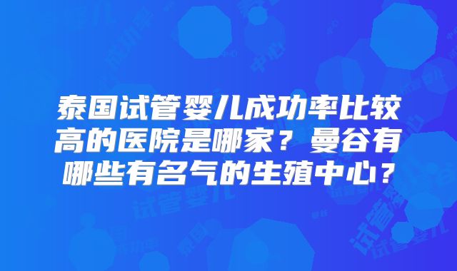 泰国试管婴儿成功率比较高的医院是哪家？曼谷有哪些有名气的生殖中心？