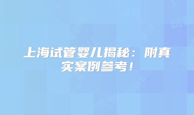 上海试管婴儿揭秘：附真实案例参考！