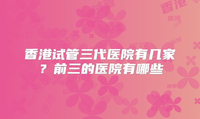 香港试管三代医院有几家？前三的医院有哪些