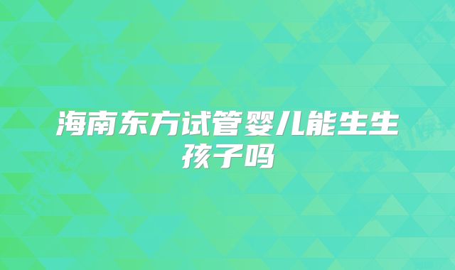 海南东方试管婴儿能生生孩子吗