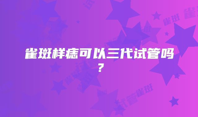 雀斑样痣可以三代试管吗？
