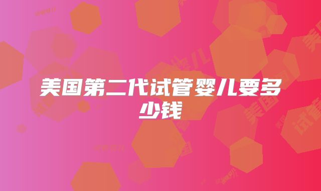 美国第二代试管婴儿要多少钱