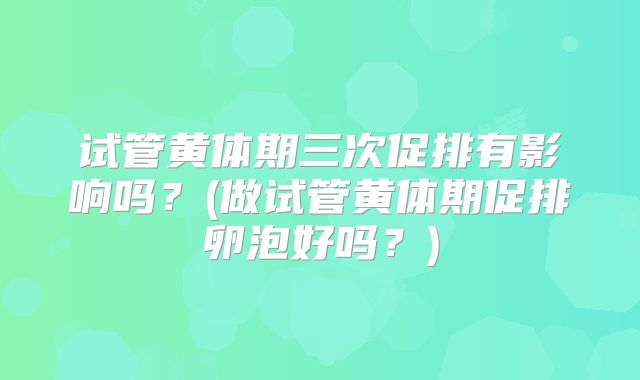 试管黄体期三次促排有影响吗？(做试管黄体期促排卵泡好吗？)