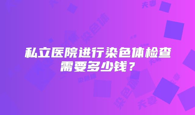 私立医院进行染色体检查需要多少钱？