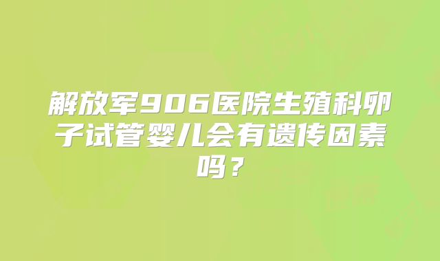 解放军906医院生殖科卵子试管婴儿会有遗传因素吗？