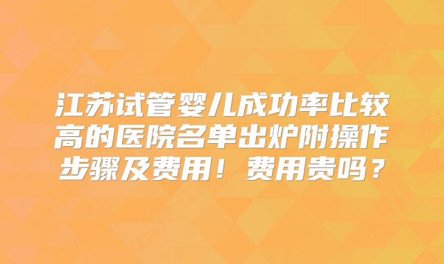 江苏试管婴儿成功率比较高的医院名单出炉附操作步骤及费用!费用贵吗?