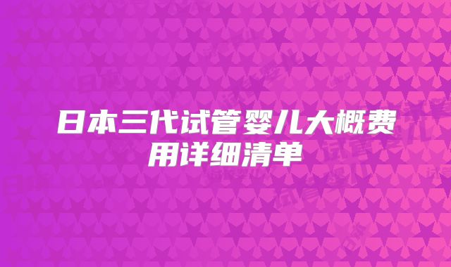日本三代试管婴儿大概费用详细清单
