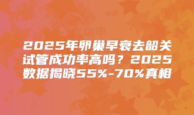 2025年卵巢早衰去韶关试管成功率高吗？2025数据揭晓55%-70%真相