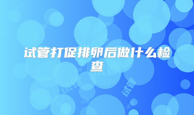 试管打促排卵后做什么检查