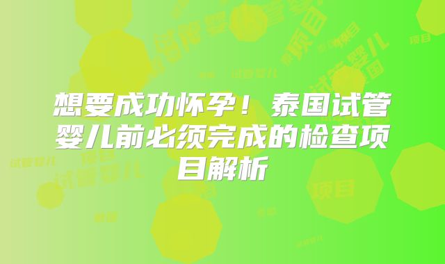 想要成功怀孕！泰国试管婴儿前必须完成的检查项目解析