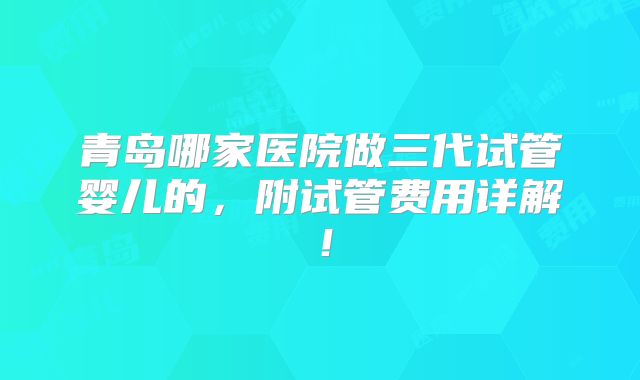 青岛哪家医院做三代试管婴儿的,附试管费用详解!