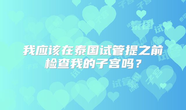 我应该在泰国试管提之前检查我的子宫吗？