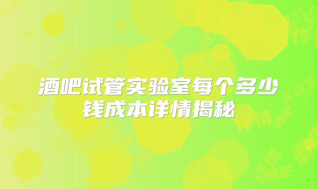 酒吧试管实验室每个多少钱成本详情揭秘