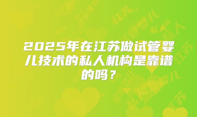 2025年在江苏做试管婴儿技术的私人机构是靠谱的吗？