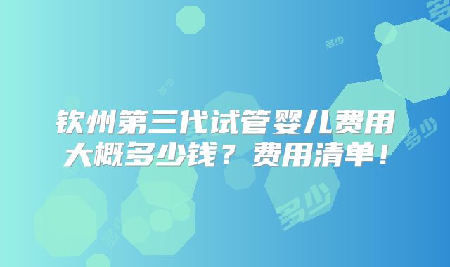 钦州第三代试管婴儿费用大概多少钱？费用清单！