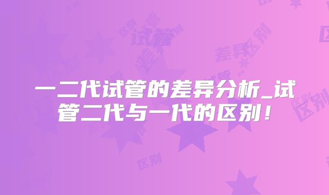 一二代试管的差异分析_试管二代与一代的区别！