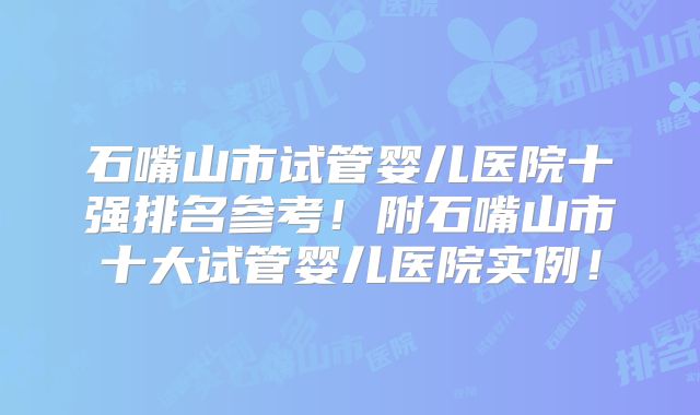 石嘴山市试管婴儿医院十强排名参考！附石嘴山市十大试管婴儿医院实例！