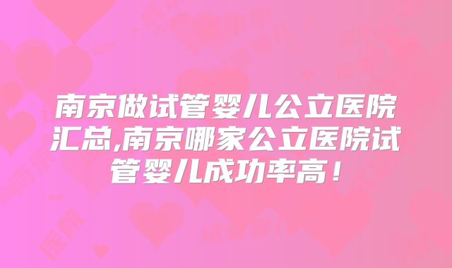 南京做试管婴儿公立医院汇总,南京哪家公立医院试管婴儿成功率高！
