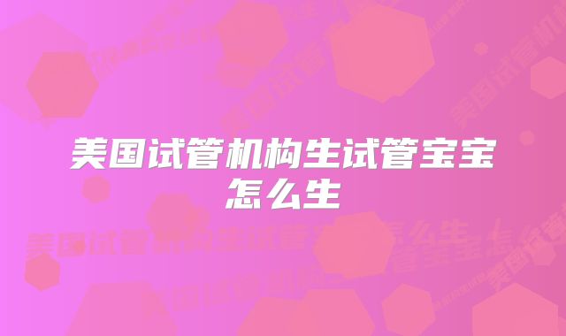 美国试管机构生试管宝宝怎么生