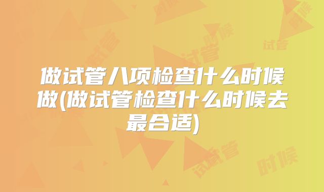 做试管八项检查什么时候做(做试管检查什么时候去最合适)