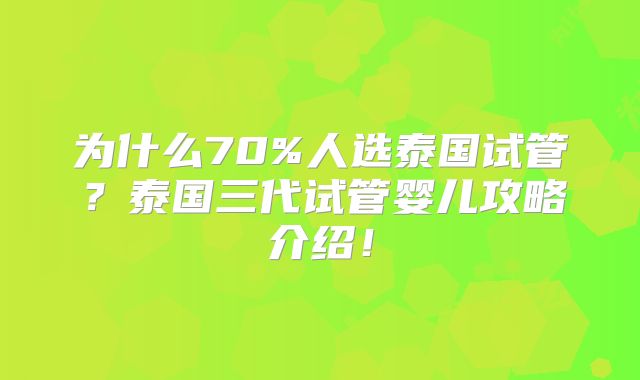 为什么70%人选泰国试管？泰国三代试管婴儿攻略介绍！