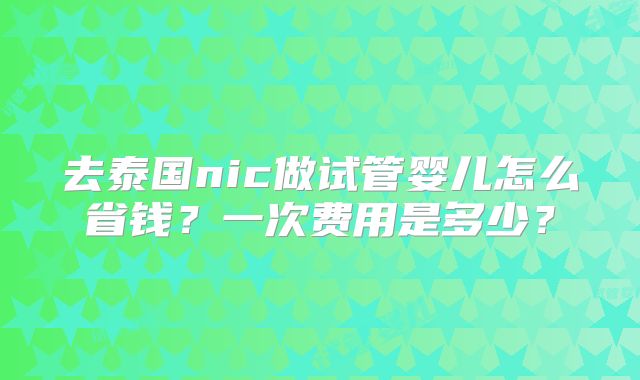 去泰国nic做试管婴儿怎么省钱?一次费用是多少?