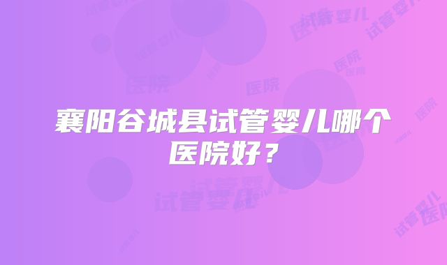 襄阳谷城县试管婴儿哪个医院好？