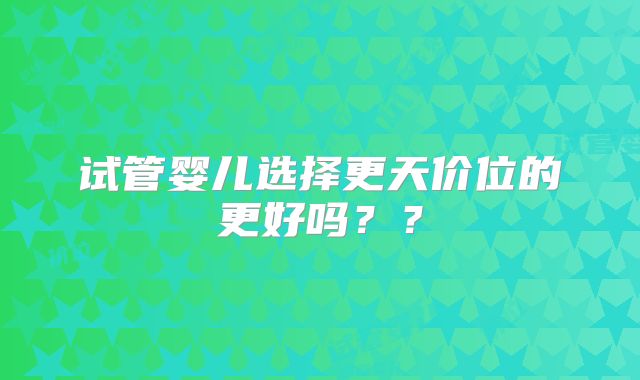 试管婴儿选择更天价位的更好吗？？