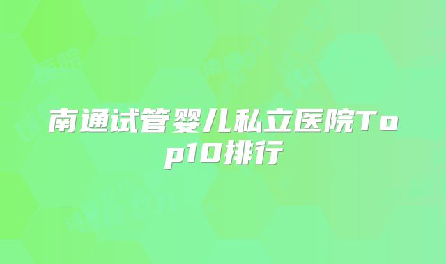 南通试管婴儿私立医院Top10排行