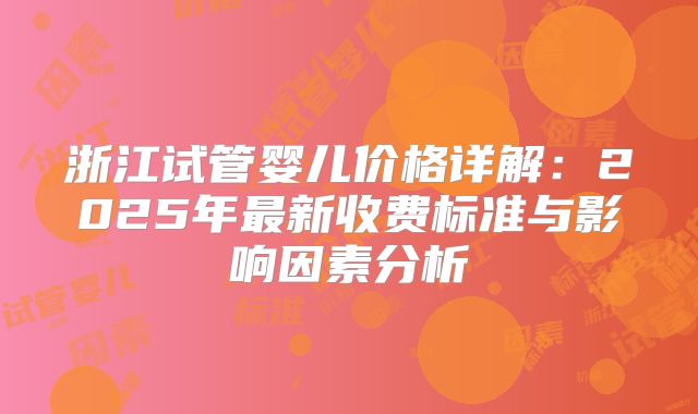 浙江试管婴儿价格详解:2025年最新收费标准与影响因素分析