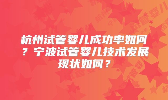 杭州试管婴儿成功率如何？宁波试管婴儿技术发展现状如何？