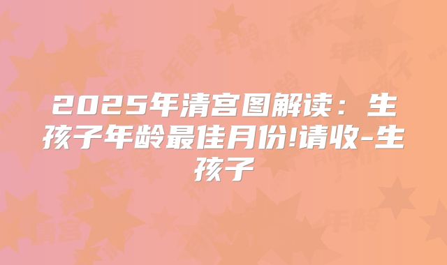 2025年清宫图解读：生孩子年龄最佳月份!请收-生孩子