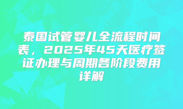 泰国试管婴儿全流程时间表，2025年45天医疗签证办理与周期各阶段费用详解