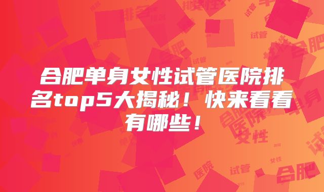 合肥单身女性试管医院排名top5大揭秘!快来看看有哪些!
