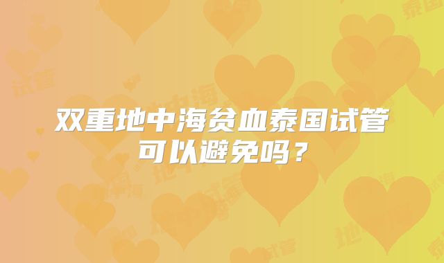 双重地中海贫血泰国试管可以避免吗？