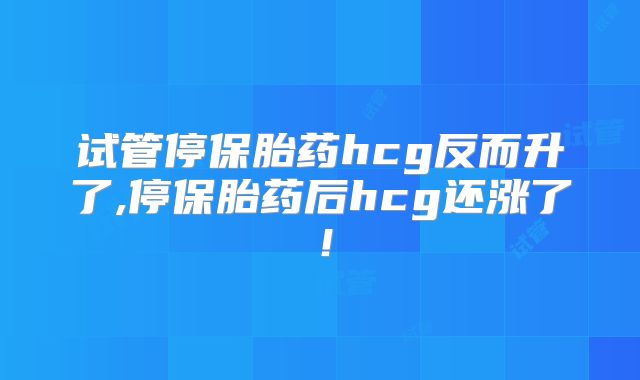 试管停保胎药hcg反而升了,停保胎药后hcg还涨了！