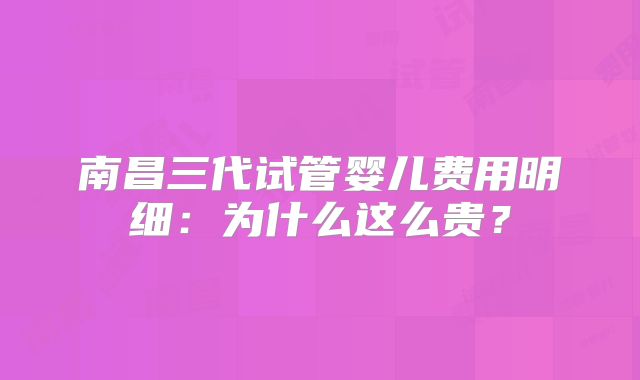 南昌三代试管婴儿费用明细:为什么这么贵?