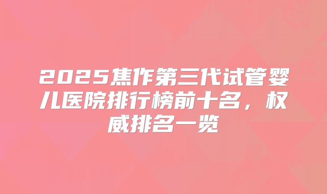2025焦作第三代试管婴儿医院排行榜前十名，权威排名一览