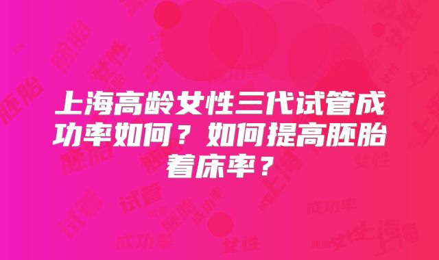 上海高龄女性三代试管成功率如何？如何提高胚胎着床率？