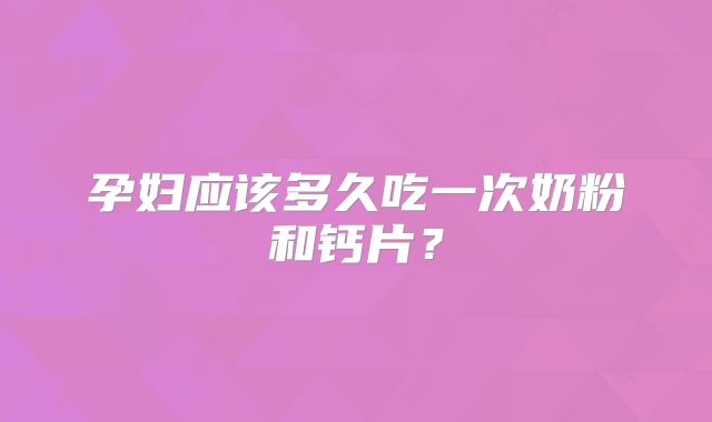 孕妇应该多久吃一次奶粉和钙片?