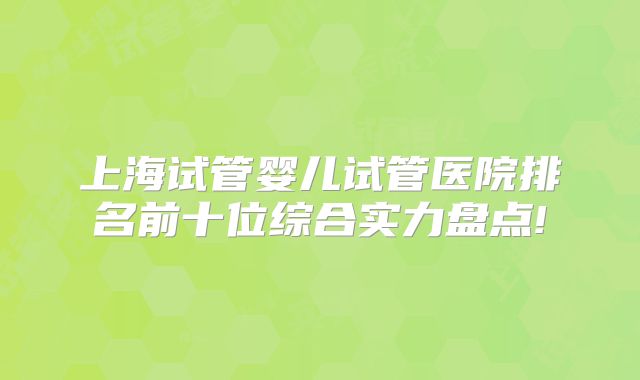 上海试管婴儿试管医院排名前十位综合实力盘点!