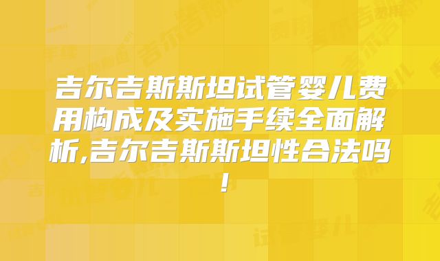 吉尔吉斯斯坦试管婴儿费用构成及实施手续全面解析,吉尔吉斯斯坦性合法吗！