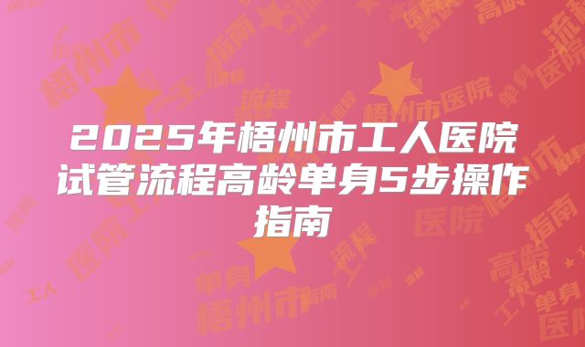 2025年梧州市工人医院试管流程高龄单身5步操作指南