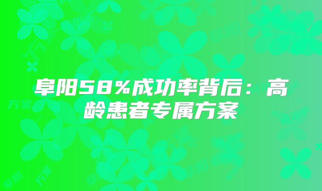 阜阳58%成功率背后：高龄患者专属方案