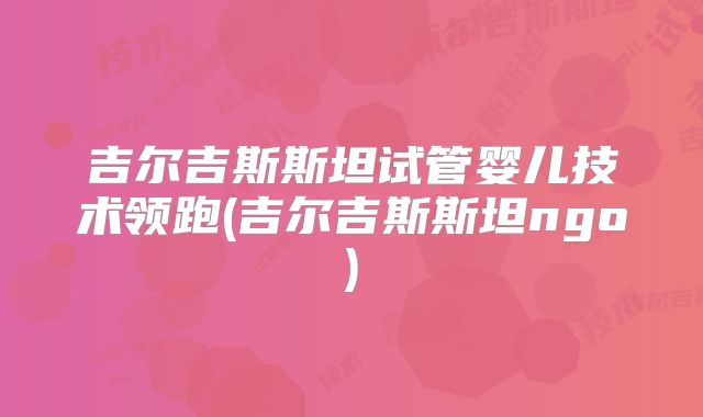 吉尔吉斯斯坦试管婴儿技术领跑(吉尔吉斯斯坦ngo)