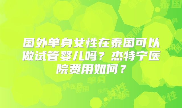 国外单身女性在泰国可以做试管婴儿吗?杰特宁医院费用如何?