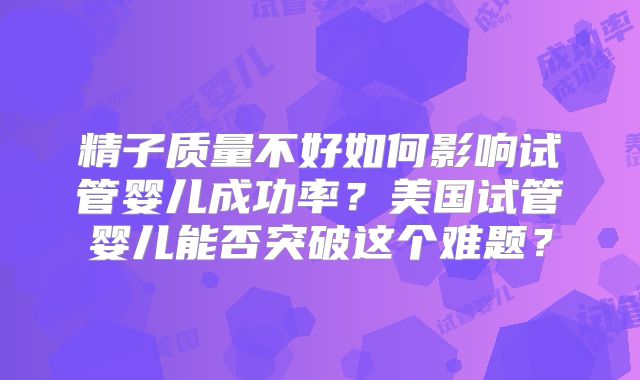 精子质量不好如何影响试管婴儿成功率？美国试管婴儿能否突破这个难题？