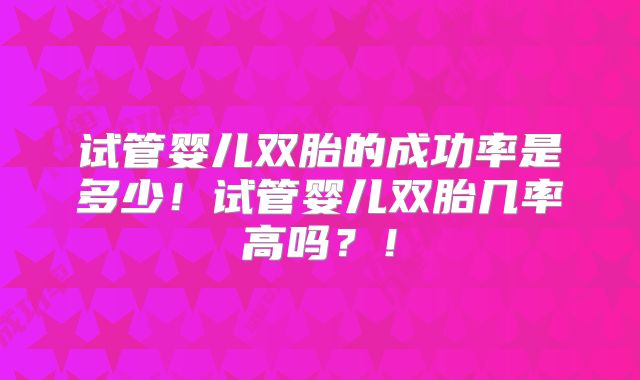 试管婴儿双胎的成功率是多少！试管婴儿双胎几率高吗？！