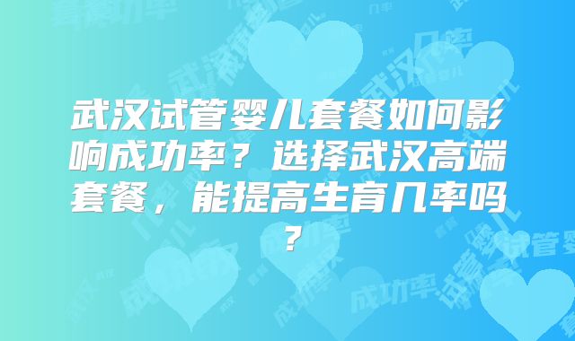武汉试管婴儿套餐如何影响成功率？选择武汉高端套餐，能提高生育几率吗？