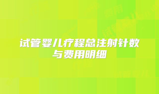 试管婴儿疗程总注射针数与费用明细